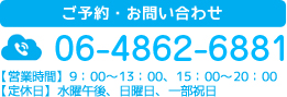 ご予約・お問い合わせ 06-4862-6881 【営業時間】9：00～13：00、15：00～20：00 【定休日】水曜午後、日曜日、一部祝日